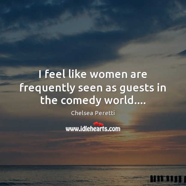 I feel like women are frequently seen as guests in the comedy world…. Chelsea Peretti Picture Quote