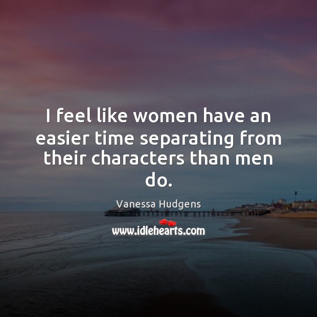 I feel like women have an easier time separating from their characters than men do. Vanessa Hudgens Picture Quote
