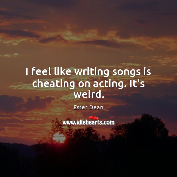 I feel like writing songs is cheating on acting. It’s weird. Ester Dean Picture Quote