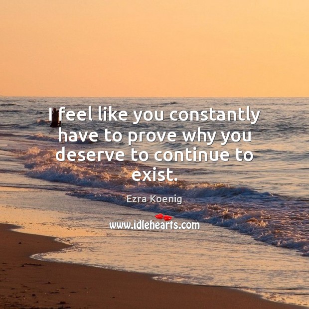 I feel like you constantly have to prove why you deserve to continue to exist. Ezra Koenig Picture Quote