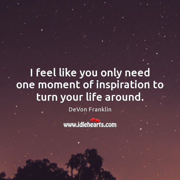I feel like you only need one moment of inspiration to turn your life around. DeVon Franklin Picture Quote