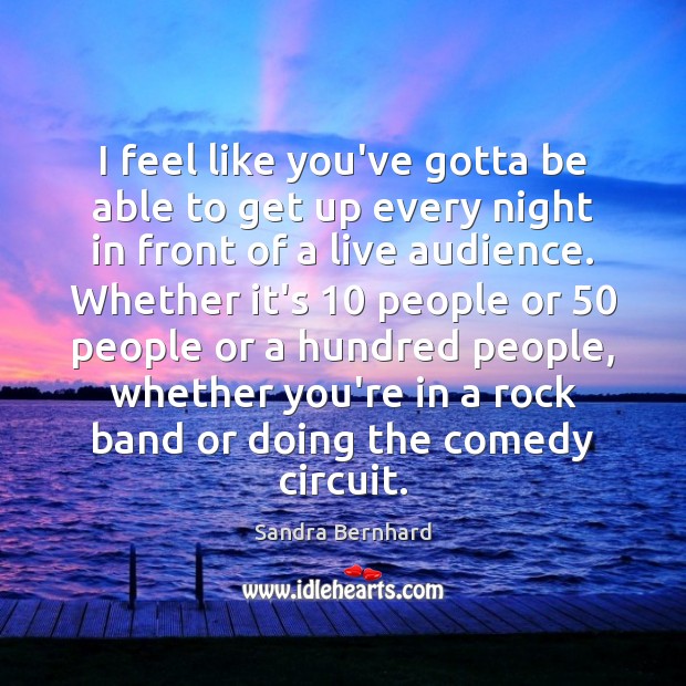 I feel like you’ve gotta be able to get up every night Sandra Bernhard Picture Quote
