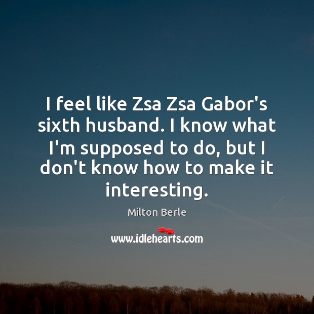 I feel like Zsa Zsa Gabor’s sixth husband. I know what I’m Milton Berle Picture Quote