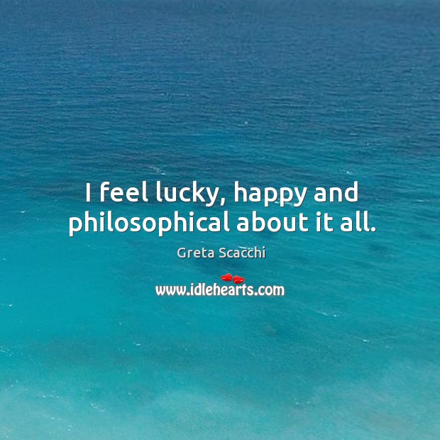 I feel lucky, happy and philosophical about it all. Greta Scacchi Picture Quote
