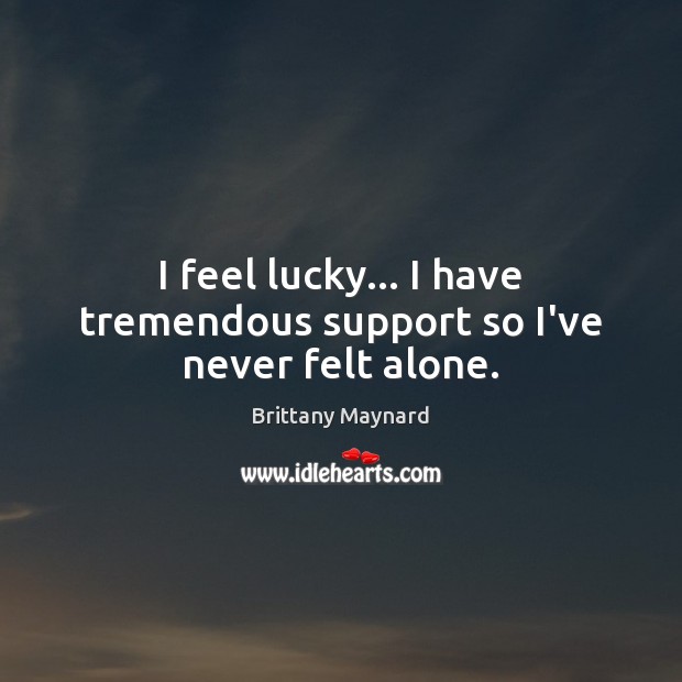 I feel lucky… I have tremendous support so I’ve never felt alone. Brittany Maynard Picture Quote