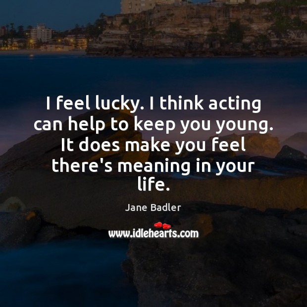 I feel lucky. I think acting can help to keep you young. Image