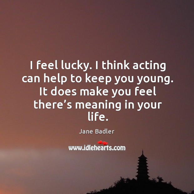 I feel lucky. I think acting can help to keep you young. It does make you feel there’s meaning in your life. Image