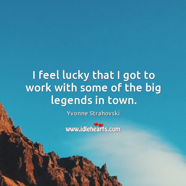 I feel lucky that I got to work with some of the big legends in town. Yvonne Strahovski Picture Quote