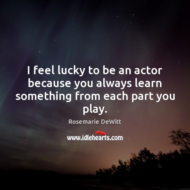 I feel lucky to be an actor because you always learn something from each part you play. Rosemarie DeWitt Picture Quote