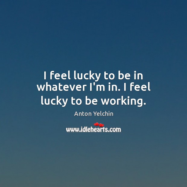 I feel lucky to be in whatever I’m in. I feel lucky to be working. Image