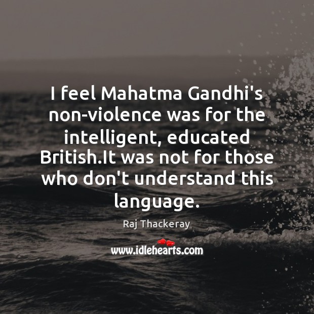 I feel Mahatma Gandhi’s non-violence was for the intelligent, educated British.It Raj Thackeray Picture Quote