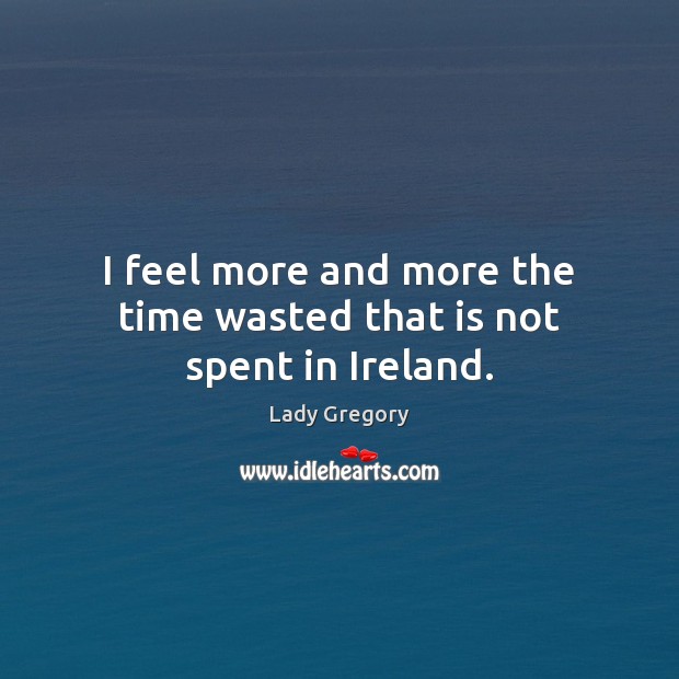 I feel more and more the time wasted that is not spent in Ireland. Lady Gregory Picture Quote
