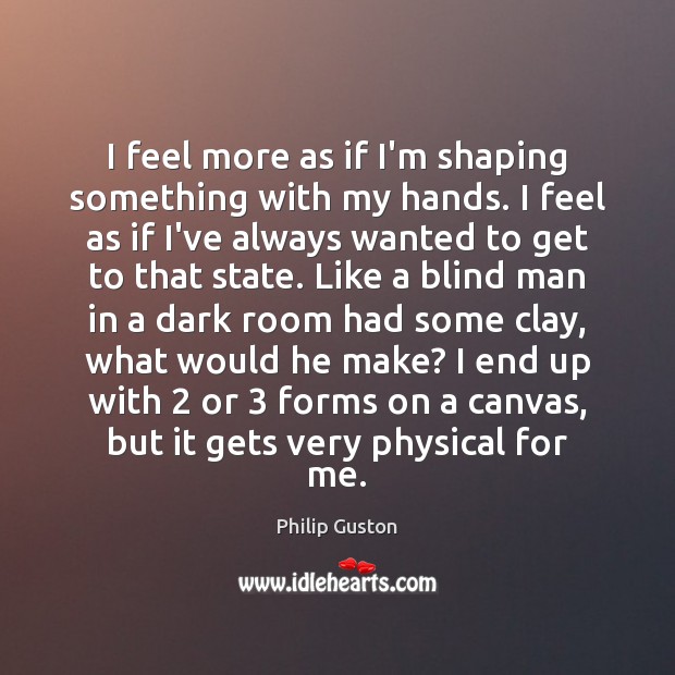 I feel more as if I’m shaping something with my hands. I Philip Guston Picture Quote
