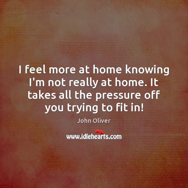 I feel more at home knowing I’m not really at home. It John Oliver Picture Quote