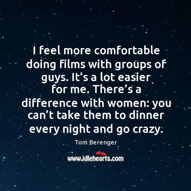 I feel more comfortable doing films with groups of guys. It’s a lot easier for me. Tom Berenger Picture Quote
