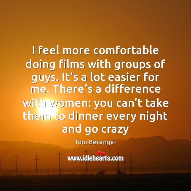 I feel more comfortable doing films with groups of guys. It’s a Tom Berenger Picture Quote