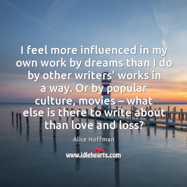 I feel more influenced in my own work by dreams than I do by other writers’ works in a way. Alice Hoffman Picture Quote
