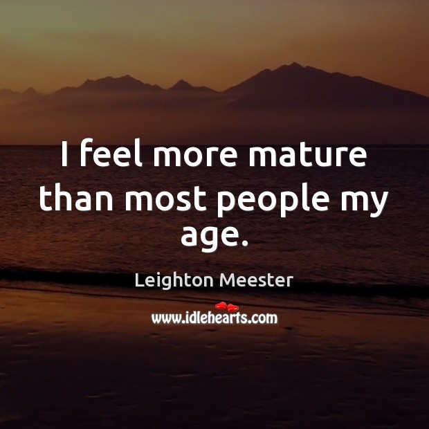 I feel more mature than most people my age. Leighton Meester Picture Quote