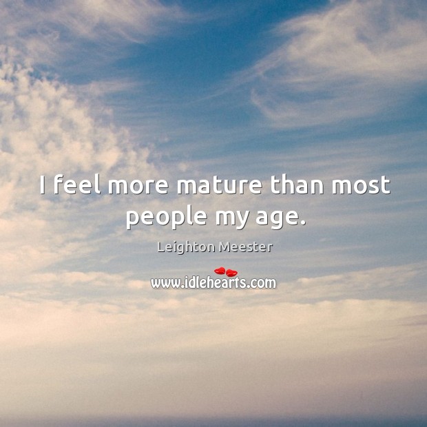 I feel more mature than most people my age. Leighton Meester Picture Quote
