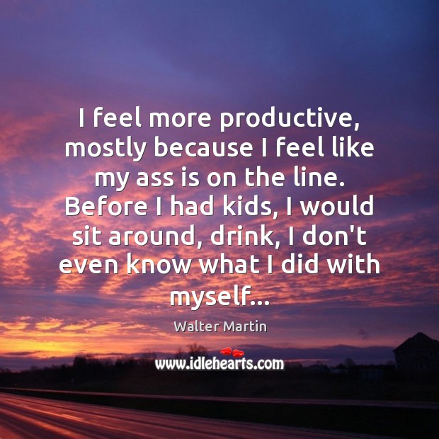 I feel more productive, mostly because I feel like my ass is Walter Martin Picture Quote