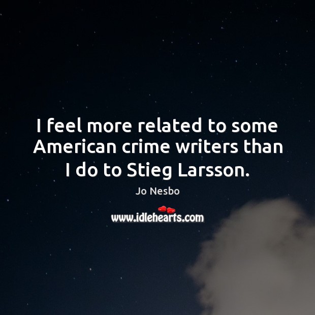 I feel more related to some American crime writers than I do to Stieg Larsson. Jo Nesbo Picture Quote