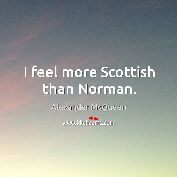 I feel more Scottish than Norman. Alexander McQueen Picture Quote