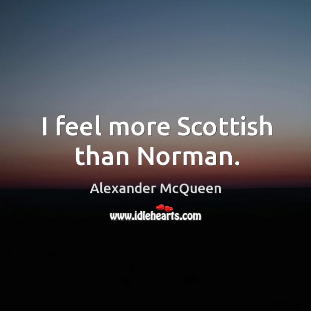 I feel more scottish than norman. Alexander McQueen Picture Quote