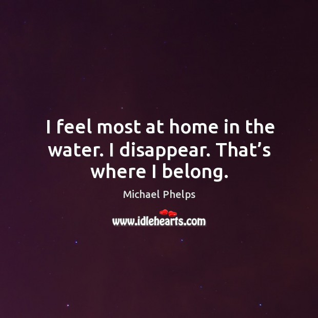 I feel most at home in the water. I disappear. That’s where I belong. Michael Phelps Picture Quote