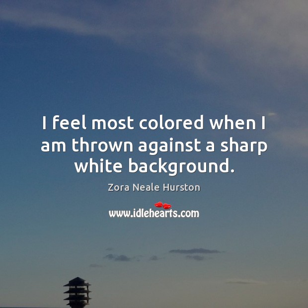 I feel most colored when I am thrown against a sharp white background. Zora Neale Hurston Picture Quote