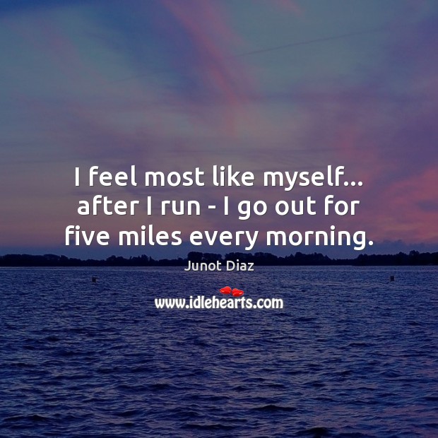I feel most like myself… after I run – I go out for five miles every morning. Image