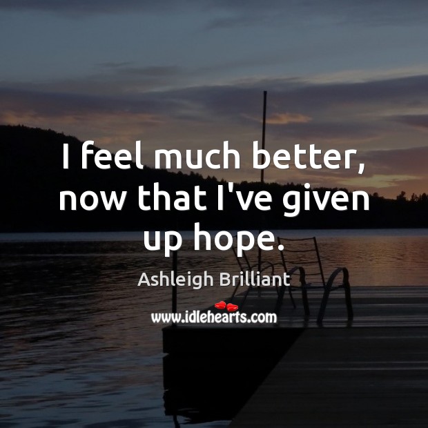 I feel much better, now that I’ve given up hope. Ashleigh Brilliant Picture Quote