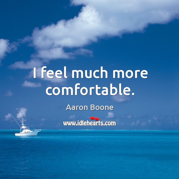 I feel much more comfortable. Aaron Boone Picture Quote