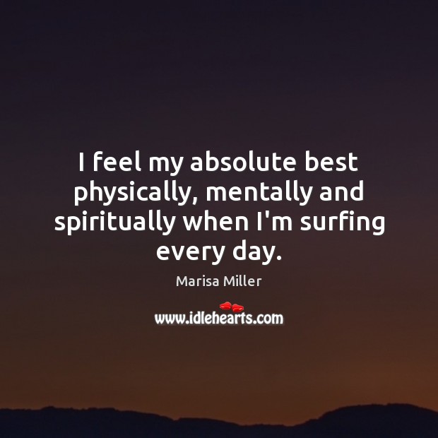 I feel my absolute best physically, mentally and spiritually when I’m surfing every day. Marisa Miller Picture Quote