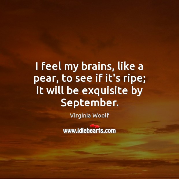 I feel my brains, like a pear, to see if it’s ripe; it will be exquisite by September. Image