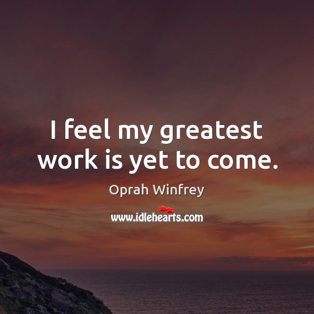 I feel my greatest work is yet to come. Oprah Winfrey Picture Quote
