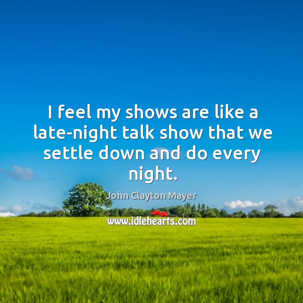 I feel my shows are like a late-night talk show that we settle down and do every night. John Clayton Mayer Picture Quote