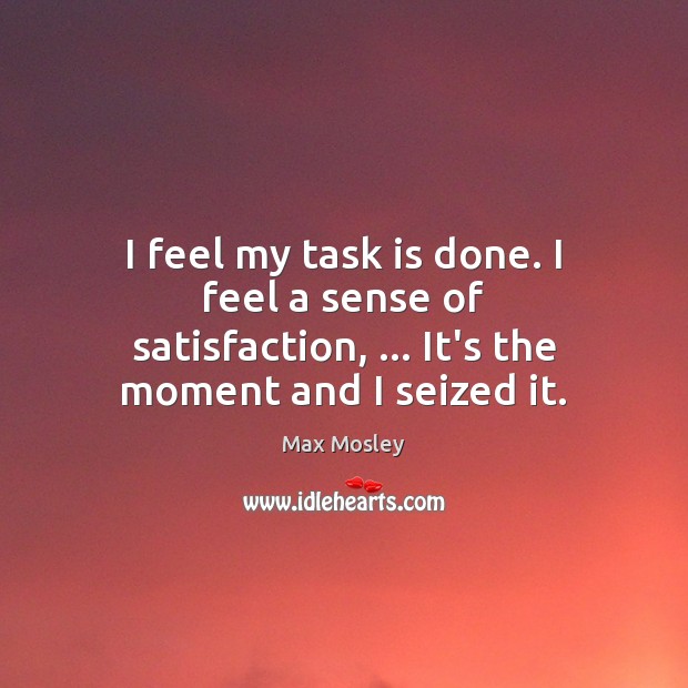 I feel my task is done. I feel a sense of satisfaction, … Max Mosley Picture Quote