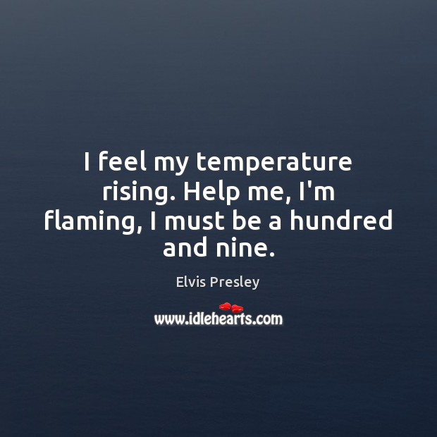 I feel my temperature rising. Help me, I’m flaming, I must be a hundred and nine. Elvis Presley Picture Quote