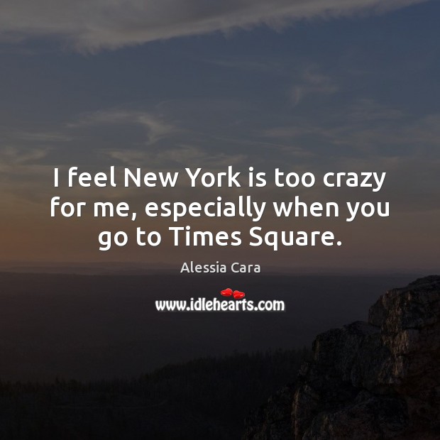 I feel New York is too crazy for me, especially when you go to Times Square. Alessia Cara Picture Quote