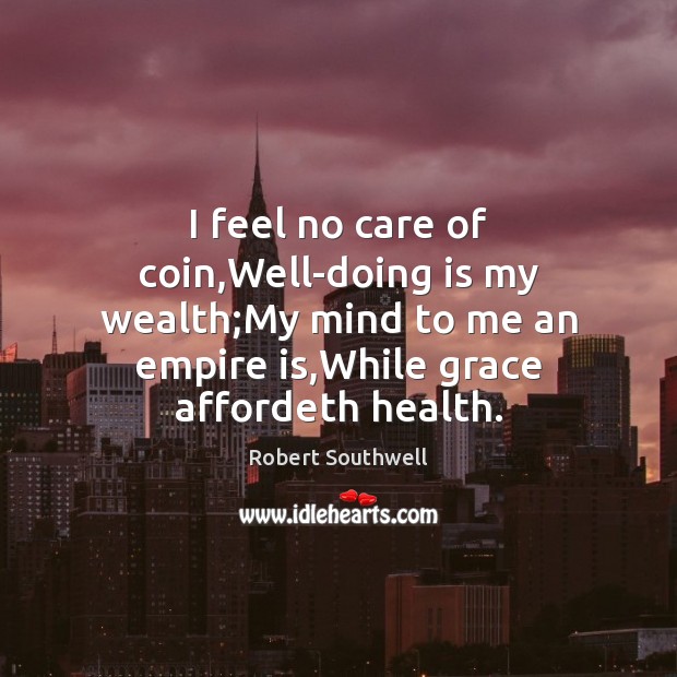 I feel no care of coin,Well-doing is my wealth;My mind Robert Southwell Picture Quote