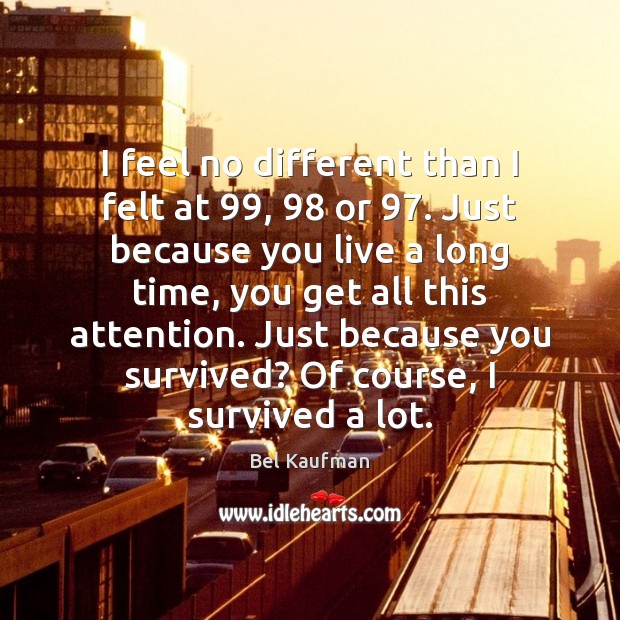 I feel no different than I felt at 99, 98 or 97. Just because you Bel Kaufman Picture Quote