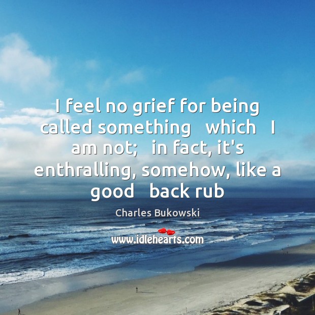I feel no grief for being called something   which   I am not; Charles Bukowski Picture Quote