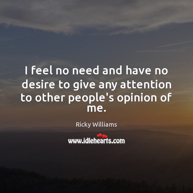 I feel no need and have no desire to give any attention to other people’s opinion of me. Image