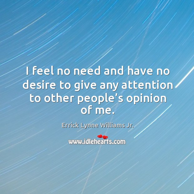 I feel no need and have no desire to give any attention to other people’s opinion of me. Errick Lynne Williams Jr. Picture Quote