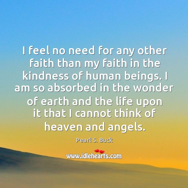 I feel no need for any other faith than my faith in the kindness of human beings. Pearl S. Buck Picture Quote