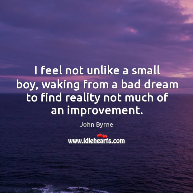 I feel not unlike a small boy, waking from a bad dream to find reality not much of an improvement. Image
