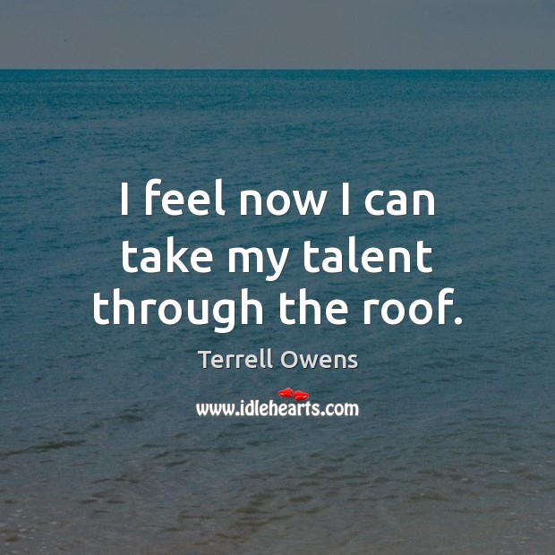 I feel now I can take my talent through the roof. Terrell Owens Picture Quote