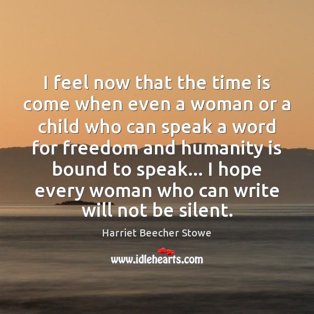 I feel now that the time is come when even a woman Harriet Beecher Stowe Picture Quote