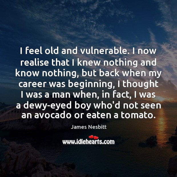 I feel old and vulnerable. I now realise that I knew nothing James Nesbitt Picture Quote