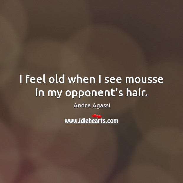 I feel old when I see mousse in my opponent’s hair. Andre Agassi Picture Quote